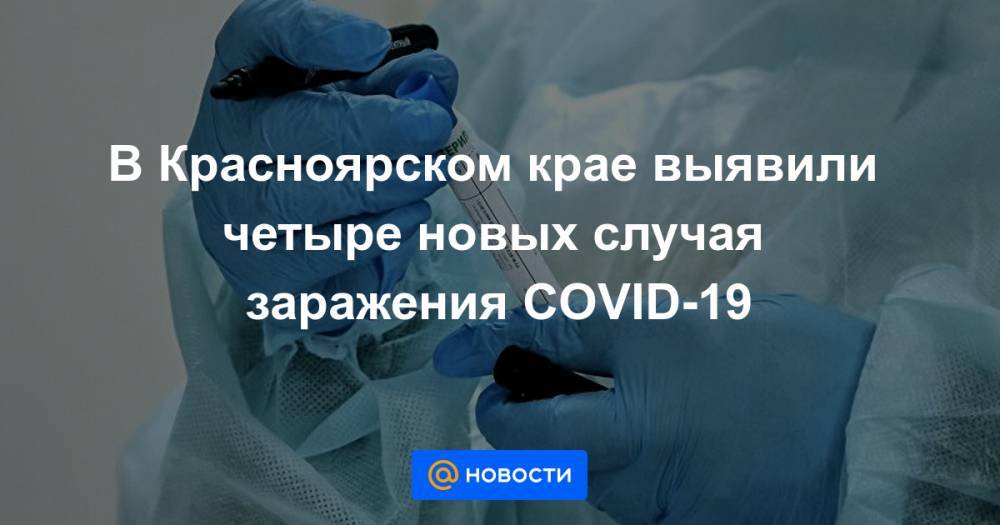 В Красноярском крае выявили четыре новых случая заражения COVID-19 - news.mail.ru - Красноярский край