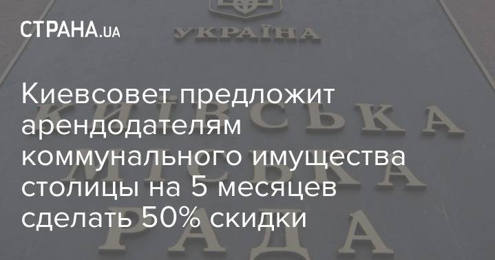 Киевсовет предложит арендодателям коммунального имущества столицы на 5 месяцев сделать 50% скидки - strana.ua - Киев