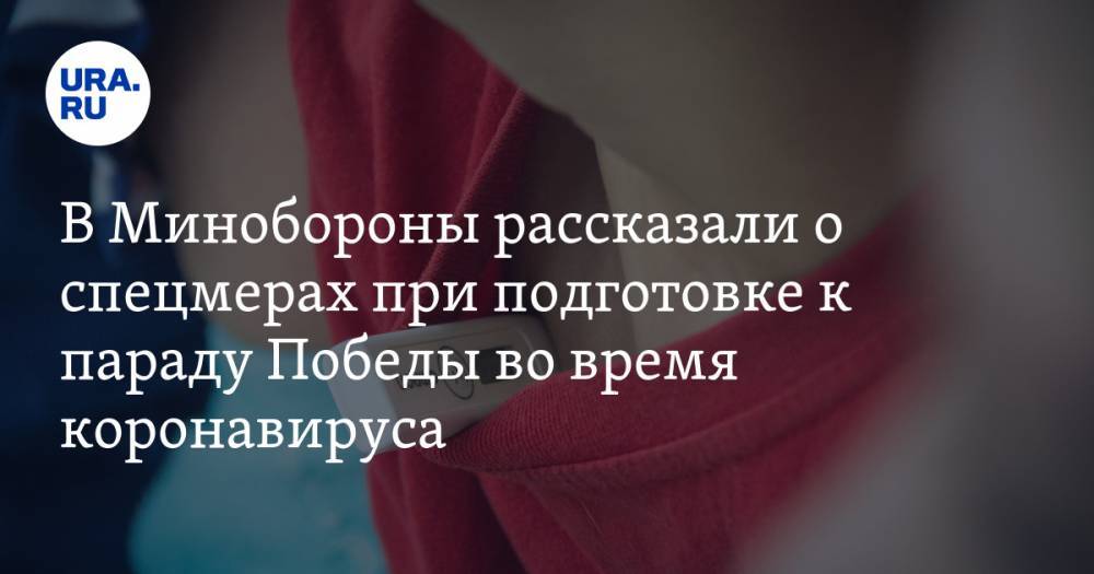 В Минобороны рассказали о спецмерах во время коронавируса при подготовке к параду Победы - ura.news - Россия