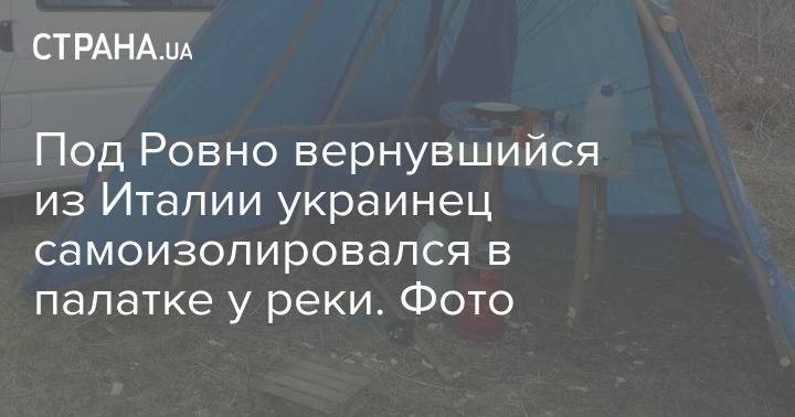 Под Ровно вернувшийся из Италии украинец самоизолировался в палатке у реки. Фото - strana.ua - Италия - Ровенская обл.