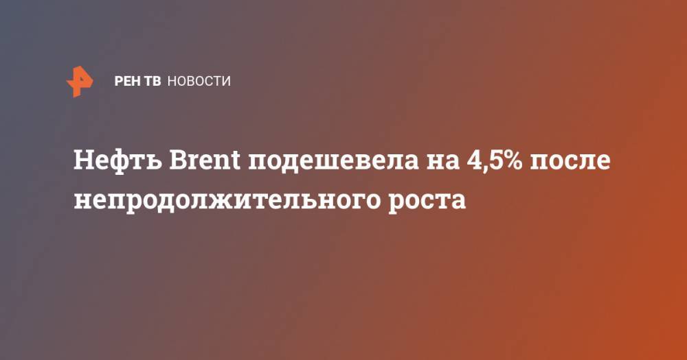 Нефть Brent подешевела на 4,5% после непродолжительного роста - ren.tv - Лондон