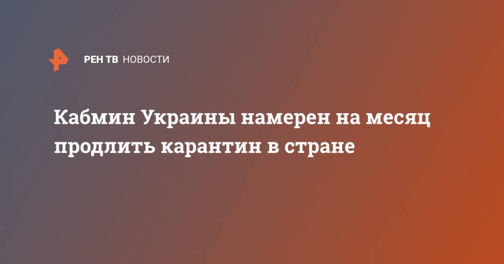 Денис Шмыгаль - Кабмин Украины намерен на месяц продлить карантин в стране - ren.tv - Украина