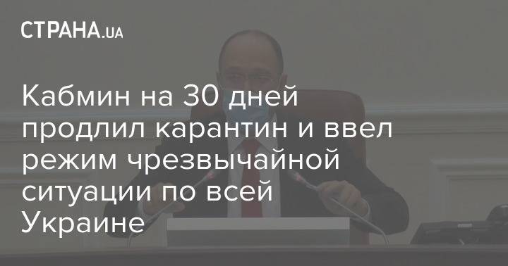 Денис Шмыгаль - Кабмин на 30 дней продлил карантин и ввел режим чрезвычайной ситуации по всей Украине - strana.ua - Украина