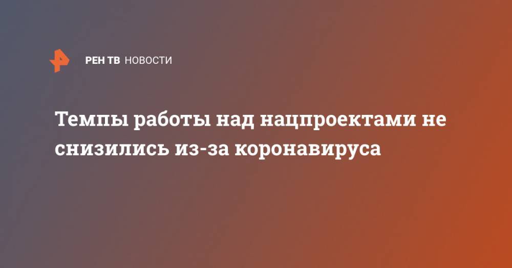 Марат Хуснуллин - Темпы работы над нацпроектами не снизились из-за коронавируса - ren.tv - Россия