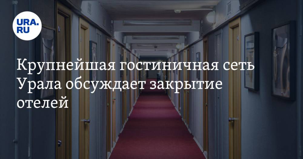 Крупнейшая гостиничная сеть Урала обсуждает закрытие отелей - ura.news - Екатеринбург