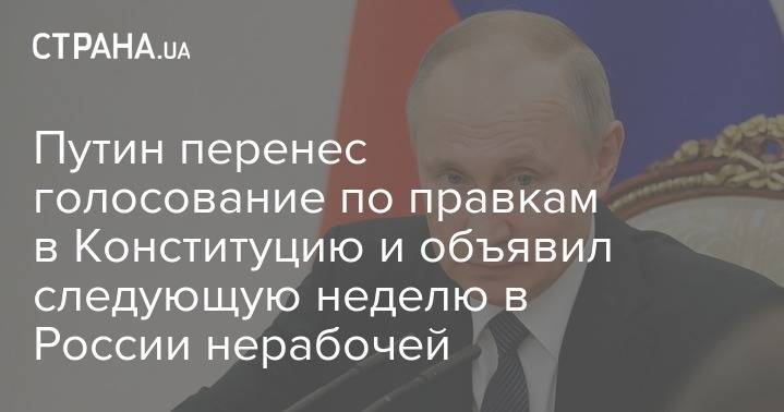 Владимир Путин - Путин перенес голосование по правкам в Конституцию и объявил следующую неделю в России нерабочей - strana.ua - Россия - Президент