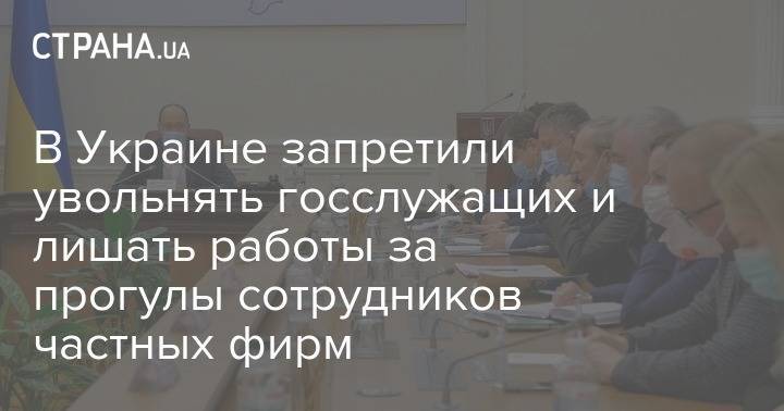 В Украине запретили увольнять госслужащих и лишать работы за прогулы сотрудников частных фирм - strana.ua - Украина