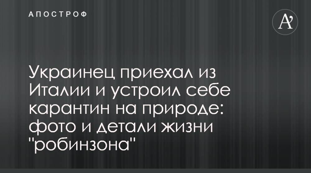 Украинец приехал из Италии и устроил себе карантин на природе: фото и детали жизни "робинзона" - apostrophe.ua - Украина - Италия
