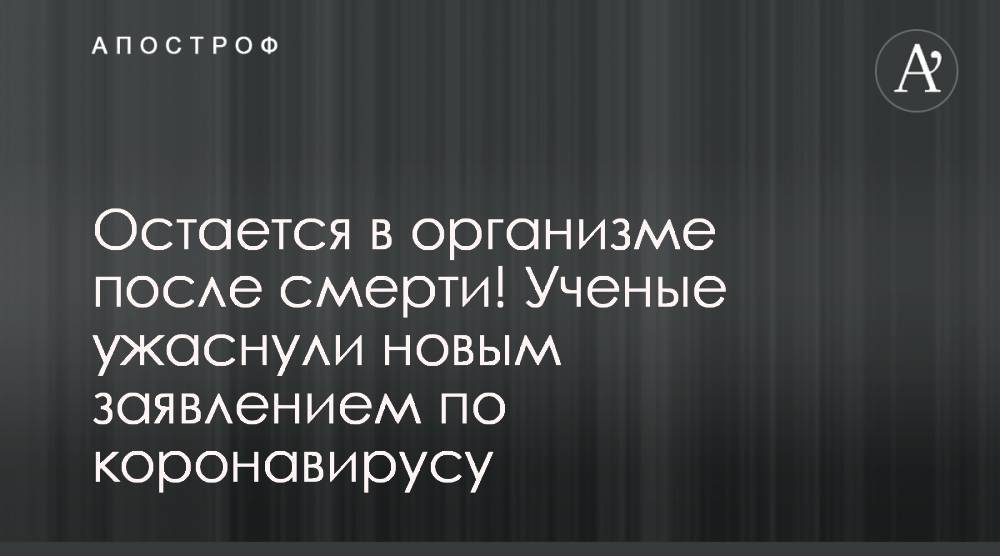 Остается в организме после смерти! Ученые ужаснули новым заявлением по коронавирусу - apostrophe.ua