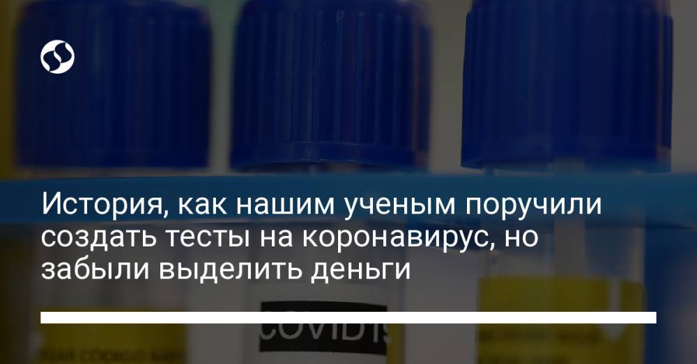История, как нашим ученым поручили создать тесты на коронавирус, но забыли выделить деньги - liga.net - Украина - Китай