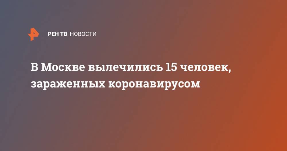 В Москве вылечились 15 человек, зараженных коронавирусом - ren.tv - Россия - Москва