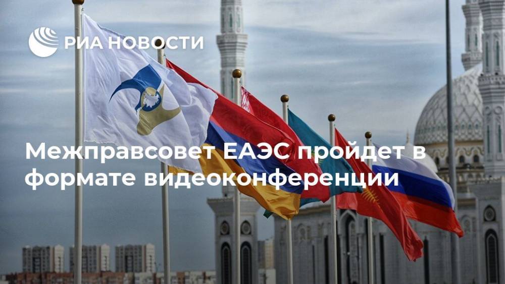 Михаил Мясникович - Межправсовет ЕАЭС пройдет в формате видеоконференции - ria.ru - Москва