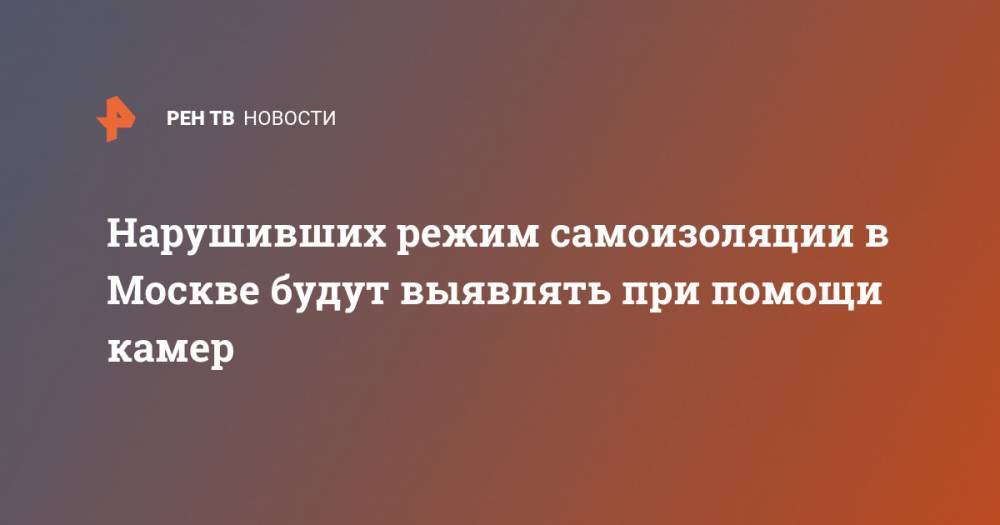 Нарушивших режим самоизоляции в Москве будут выявлять при помощи камер - ren.tv - Москва