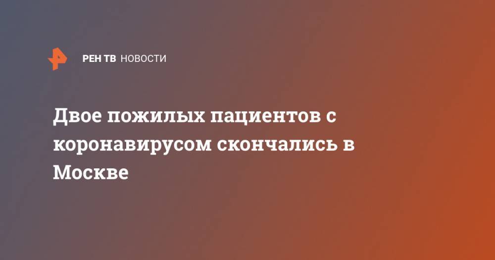 Двое пожилых пациентов с коронавирусом скончались в Москве - ren.tv - Россия - Москва