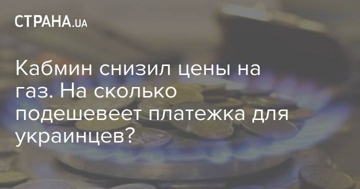 Кабмин снизил цены на газ. На сколько подешевеет платежка для украинцев? - strana.ua