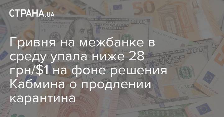 Гривня на межбанке в среду упала ниже 28 грн/$1 на фоне решения Кабмина о продлении карантина - strana.ua - Украина
