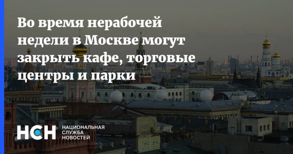 Сергей Собянин - Во время нерабочей недели в Москве могут закрыть кафе, торговые центры и парки - nsn.fm - Москва