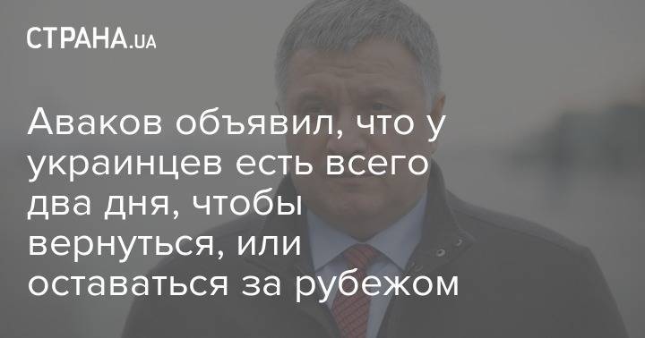 Арсен Аваков - Аваков объявил, что у украинцев есть всего два дня, чтобы вернуться, или оставаться за рубежом - strana.ua - Украина
