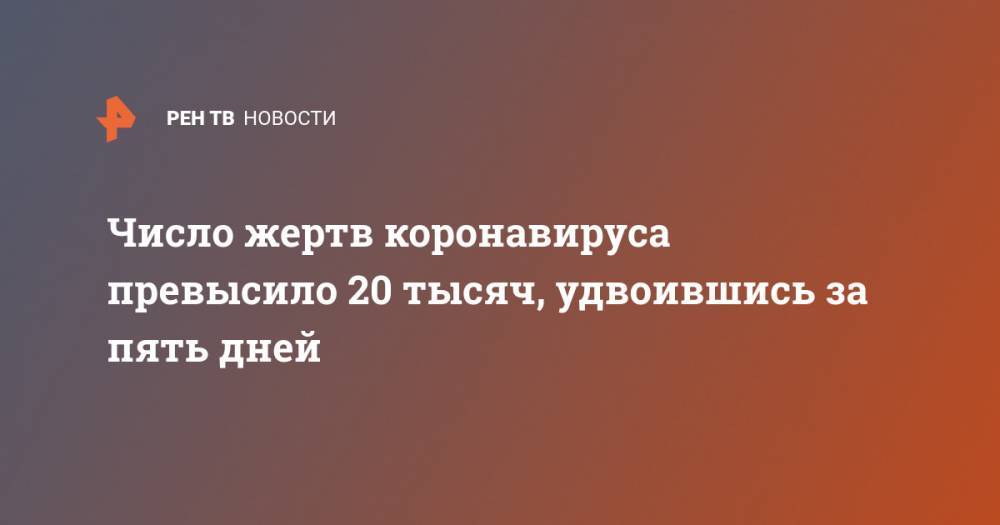 Число жертв коронавируса превысило 20 тысяч, удвоившись за пять дней - ren.tv - Россия
