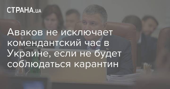 Арсен Аваков - Аваков не исключает комендантский час в Украине, если не будет соблюдаться карантин - strana.ua - Украина