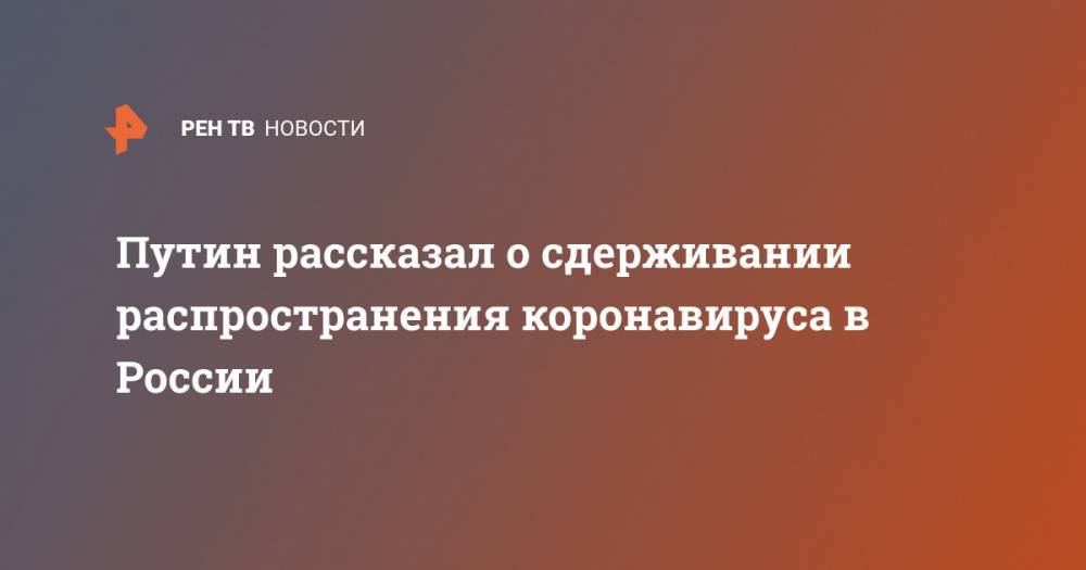 Владимир Путин - Путин рассказал о сдерживании распространения коронавируса в России - ren.tv - Россия