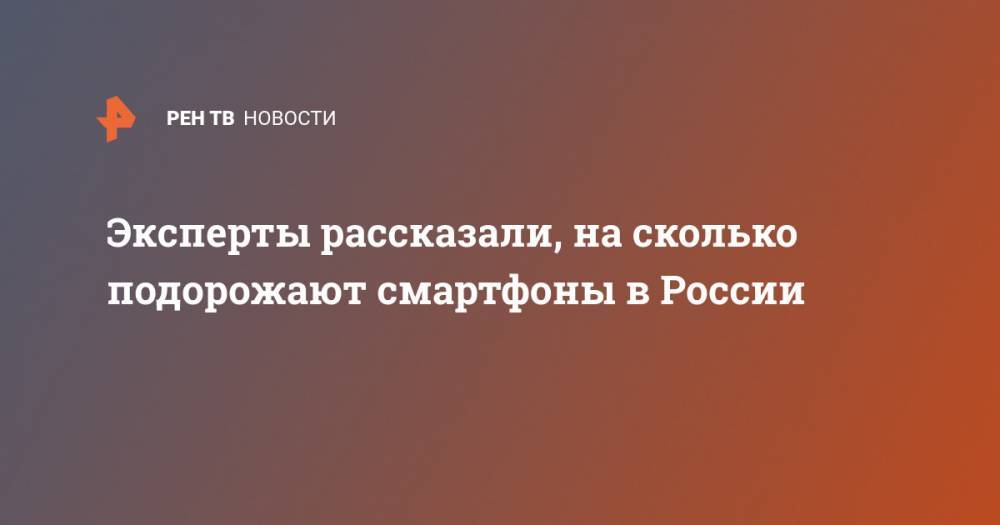 Татьяна Скокова - Эксперты рассказали, на сколько подорожают смартфоны в России - ren.tv - Россия