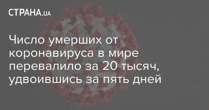 Число умерших от коронавируса в мире перевалило за 20 тысяч, удвоившись за пять дней - strana.ua - Италия - Китай