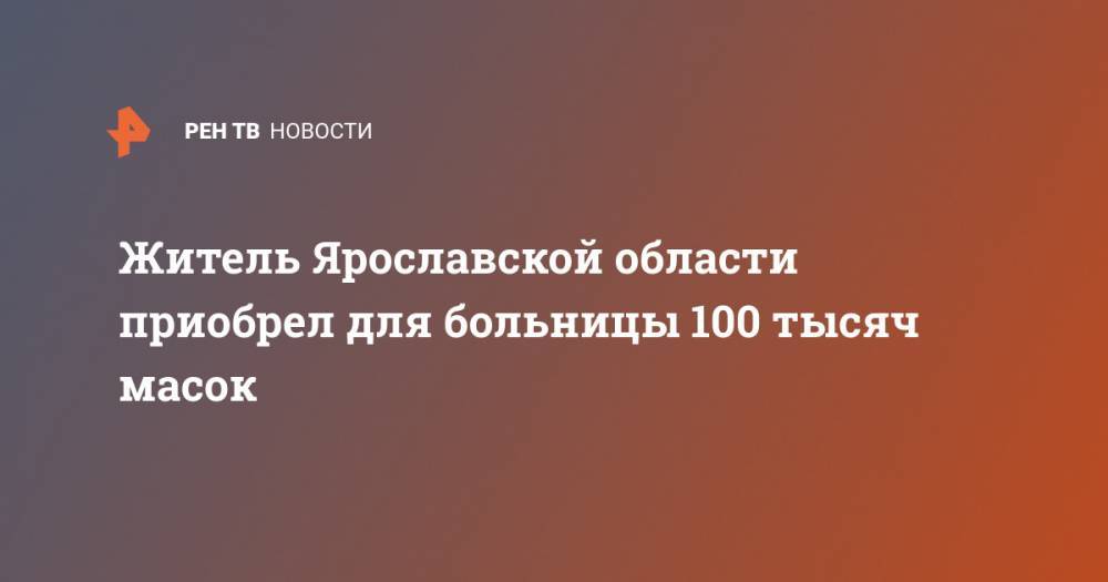 Житель Ярославской области приобрел для больницы 100 тысяч масок - ren.tv - Ярославская обл. - Армения