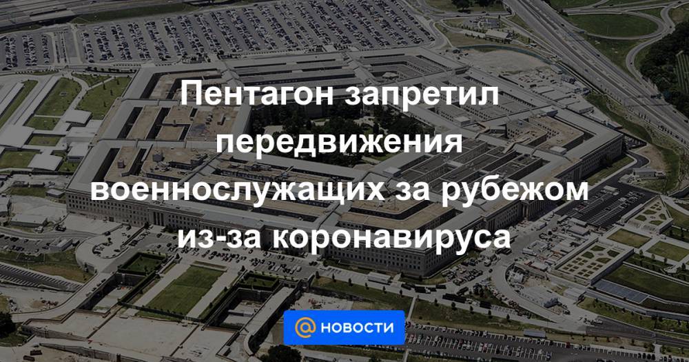 Пентагон запретил передвижения военнослужащих за рубежом из-за коронавируса - news.mail.ru - Россия - Сша - Афганистан