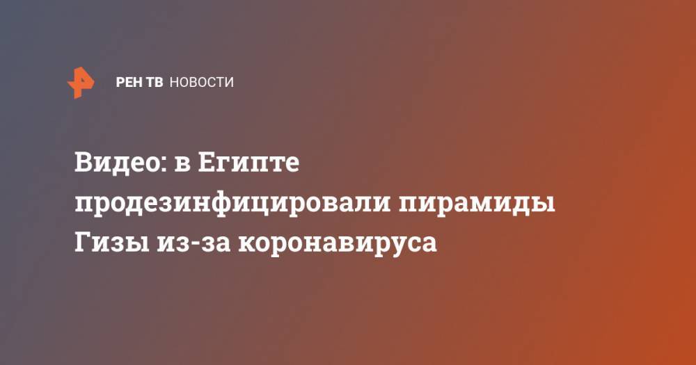 Видео: в Египте продезинфицировали пирамиды Гизы из-за коронавируса - ren.tv - Египет