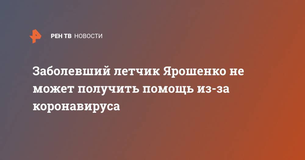 Константин Ярошенко - Заболевший летчик Ярошенко не может получить помощь из-за коронавируса - ren.tv - Россия - Сша