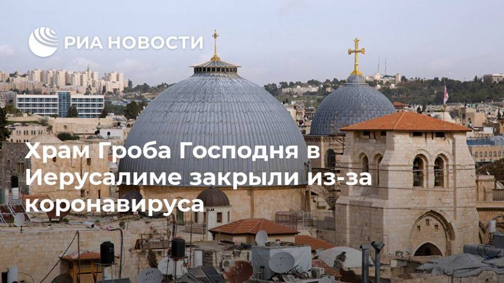 Храм Гроба Господня в Иерусалиме закрыли из-за коронавируса - ria.ru - Москва - Израиль - Иерусалим