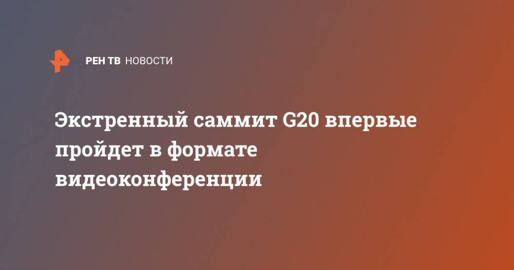 Экстренный саммит G20 впервые пройдет в формате видеоконференции - ren.tv - Россия - Москва - Испания - Швейцария - Саудовская Аравия