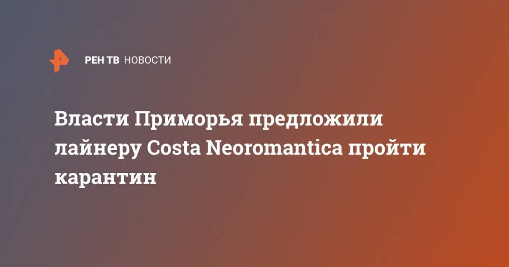 Власти Приморья предложили лайнеру Costa Neoromantica пройти карантин - ren.tv - Приморье край
