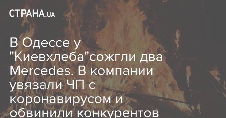 В Одессе у "Киевхлеба"сожгли два Mercedes. В компании увязали ЧП с коронавирусом и обвинили конкурентов - strana.ua - Одесса