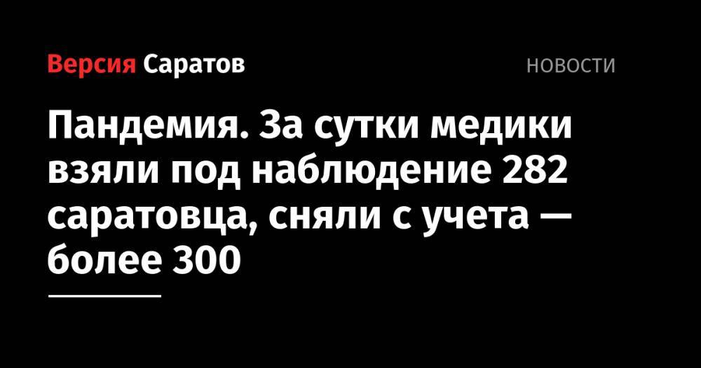 Пандемия. За сутки медики взяли под наблюдение 282 саратовца, сняли с учета — более 300 - nversia.ru - Саратовская обл.