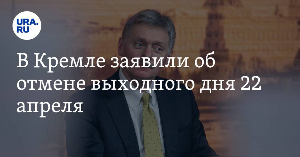 Дмитрий Песков - В Кремле заявили об отмене выходного дня 22 апреля - ura.news - Россия