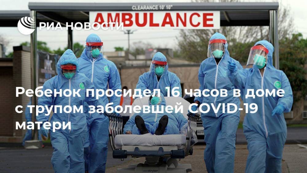 Ребенок просидел 16 часов в доме с трупом заболевшей COVID-19 матери - ria.ru - Москва - Сша