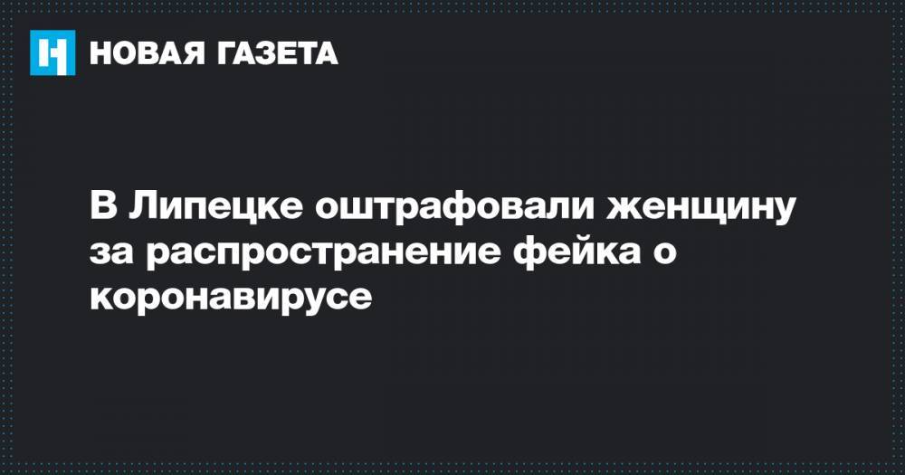 В Липецке оштрафовали женщину за распространение фейка о коронавирусе - novayagazeta.ru - Липецк