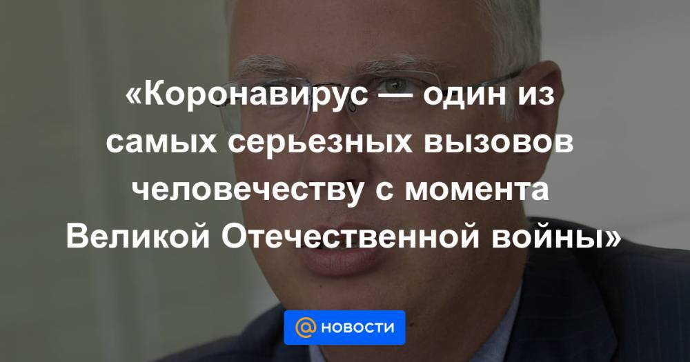 «Коронавирус — один из самых серьезных вызовов человечеству с момента Великой Отечественной войны» - news.mail.ru - Китай