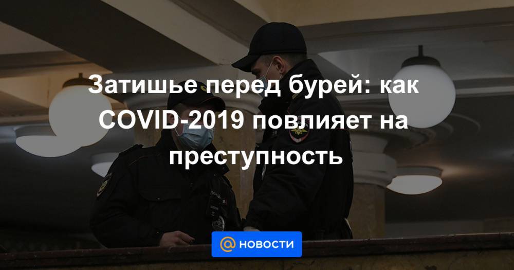 Затишье перед бурей: как COVID-2019 повлияет на преступность - news.mail.ru - Россия - Москва