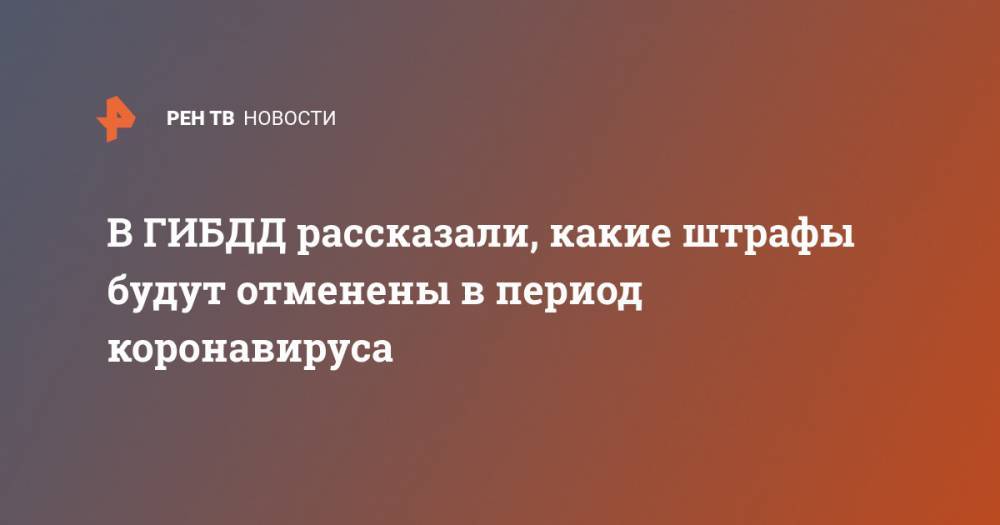 В ГИБДД рассказали, какие штрафы будут отменены в период коронавируса - ren.tv - Россия