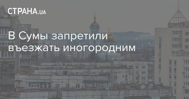 В Сумы запретили въезжать иногородним - strana.ua