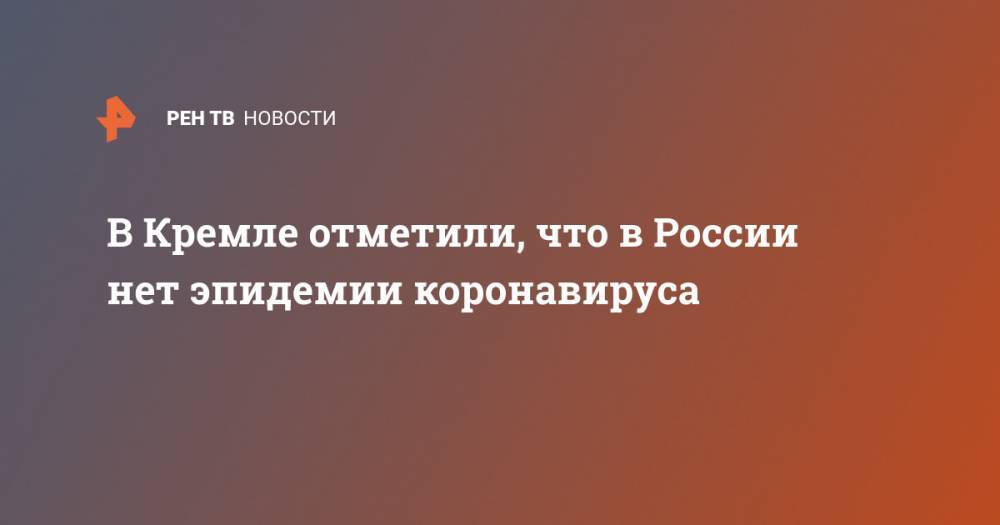 Дмитрий Песков - В Кремле отметили, что в России нет эпидемии коронавируса - ren.tv - Россия