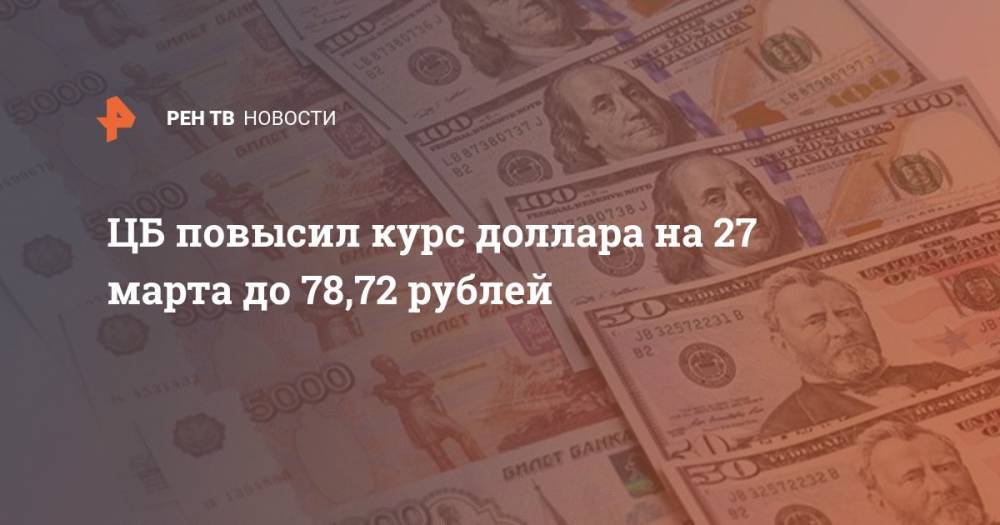 ЦБ повысил курс доллара на 27 марта до 78,72 рублей - ren.tv - Россия