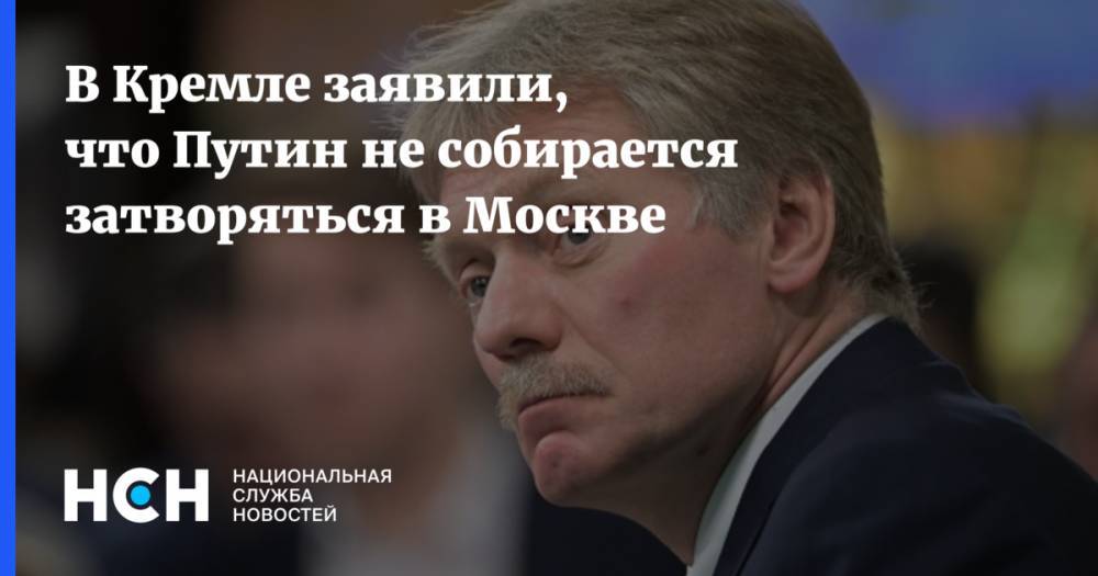 Владимир Путин - Дмитрий Песков - В Кремле заявили, что Путин не собирается затворяться в Москве - nsn.fm - Россия - Санкт-Петербург - Москва