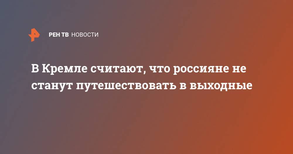 Дмитрий Песков - В Кремле считают, что россияне не станут путешествовать в выходные - ren.tv - Россия