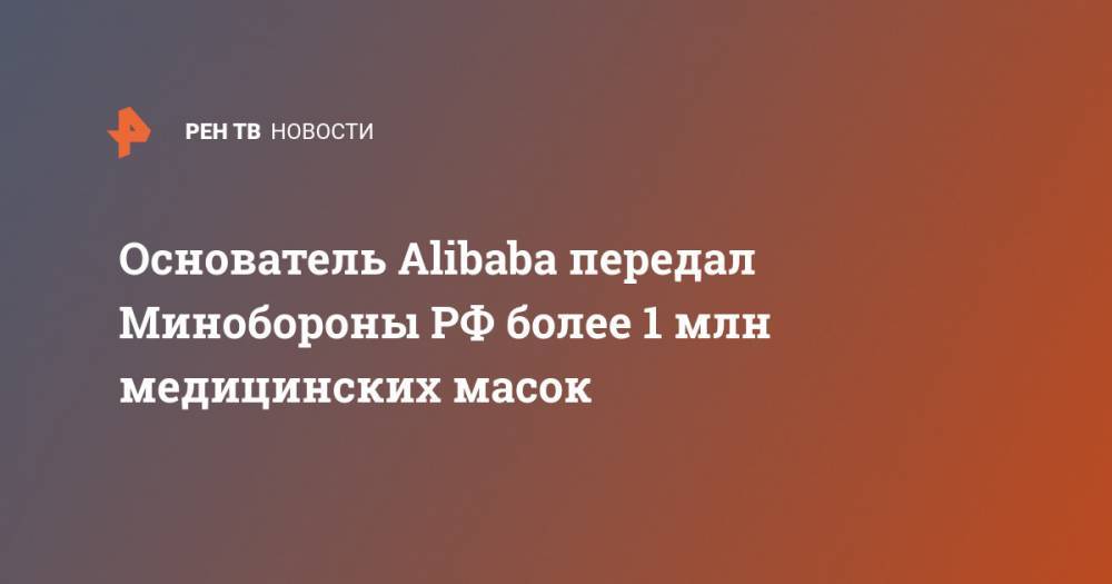 Сергей Шойгу - Основатель Alibaba передал Минобороны РФ более 1 млн медицинских масок - ren.tv - Россия - Китай