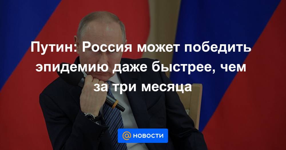 Путин: Россия может победить эпидемию даже быстрее, чем за три месяца - news.mail.ru - Россия