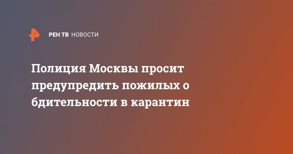 Полиция Москвы просит предупредить пожилых о бдительности в карантин - ren.tv - Москва